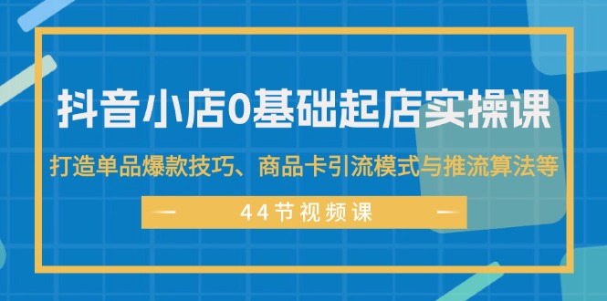 （11977期）抖音小店0基础起店实操课，打造单品爆款技巧、商品卡引流模式与推流算法等-自媒体副业资源网