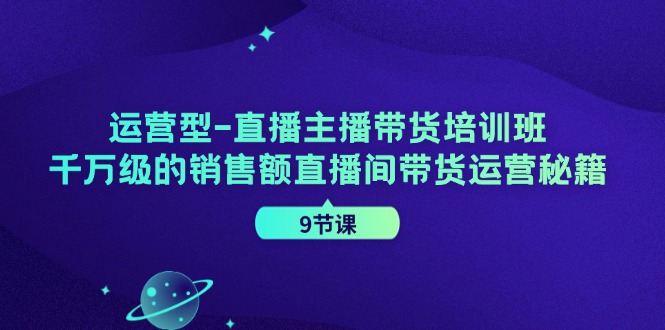 （11974期）运营型-直播主播带货培训班，千万级的销售额直播间带货运营秘籍（9节课）-自媒体副业资源网