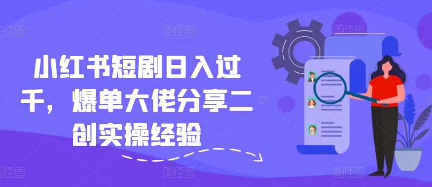 小红书短剧日入过千，爆单大佬分享二创实操经验-自媒体副业资源网