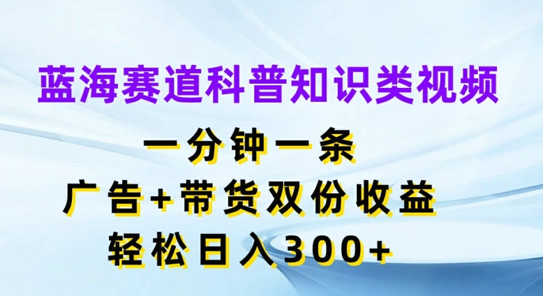 蓝海赛道科普知识类视频，一分钟一条，广告+带货双份收益，轻松日入300+-自媒体副业资源网