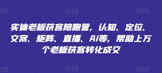 实体老板获客陪跑营，认知、定位、文案、矩阵、直播、AI等，帮助上万个老板获客转化成交-自媒体副业资源网