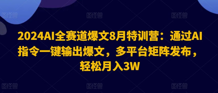 2024AI全赛道爆文8月特训营：通过AI指令一键输出爆文，多平台矩阵发布，轻松月入3W-自媒体副业资源网