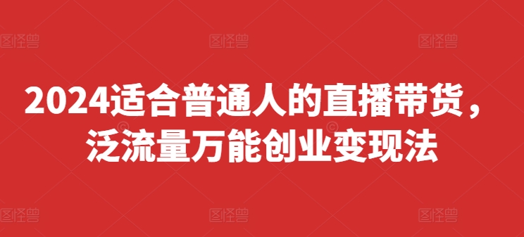 2024适合普通人的直播带货，泛流量万能创业变现法，上手快、落地快、起号快、变现快(更新8月)-自媒体副业资源网