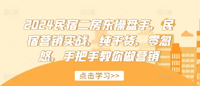 2024民宿二房东操盘手，民宿营销实战，纯干货，零忽悠，手把手教你做营销-自媒体副业资源网