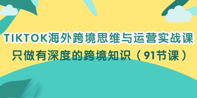 （12010期）TIKTOK海外跨境思维与运营实战课，只做有深度的跨境知识（91节课）-自媒体副业资源网