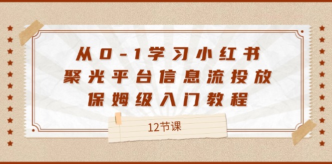 从0-1学习小红书聚光平台信息流投放，保姆级入门教程（12节课）-自媒体副业资源网