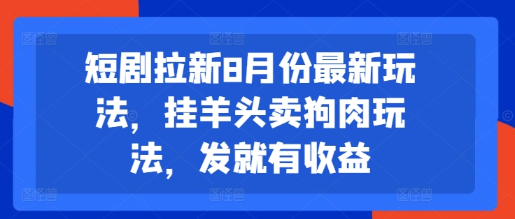 短剧拉新8月份最新玩法，挂羊头卖狗肉玩法，发就有收益-自媒体副业资源网