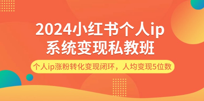 （12039期）2024小红书个人ip系统变现私教班，个人ip涨粉转化变现闭环，人均变现5位数-自媒体副业资源网