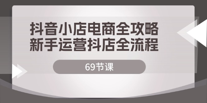 （12038期）抖音小店电商全攻略，新手运营抖店全流程（69节课）-自媒体副业资源网