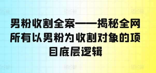 男粉收割全案——揭秘全网所有以男粉为收割对象的项目底层逻辑-自媒体副业资源网