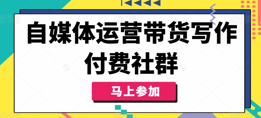 自媒体运营带货写作付费社群，带货是自媒体人必须掌握的能力-自媒体副业资源网