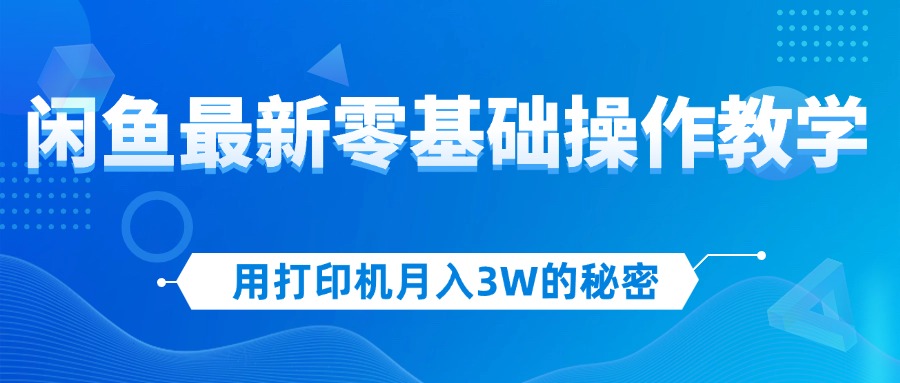 （12049期）用打印机月入3W的秘密，闲鱼最新零基础操作教学，新手当天上手，赚钱如…-自媒体副业资源网