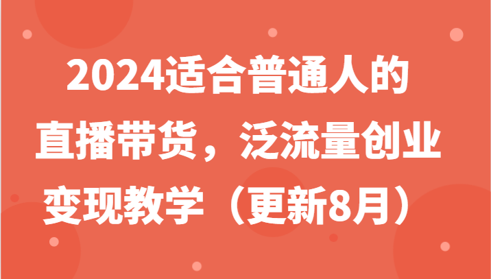 2024适合普通人的直播带货，泛流量创业变现教学（更新8月）-自媒体副业资源网