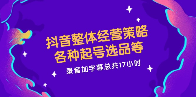 （12081期）抖音整体经营策略，各种起号选品等  录音加字幕总共17小时-自媒体副业资源网