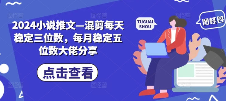 2024小说推文—混剪每天稳定三位数，每月稳定五位数大佬分享-自媒体副业资源网