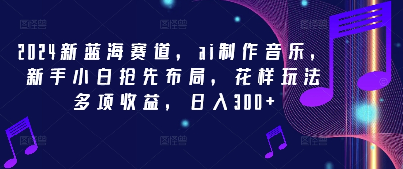 2024新蓝海赛道，ai制作音乐，新手小白抢先布局，花样玩法多项收益，日入300+-自媒体副业资源网