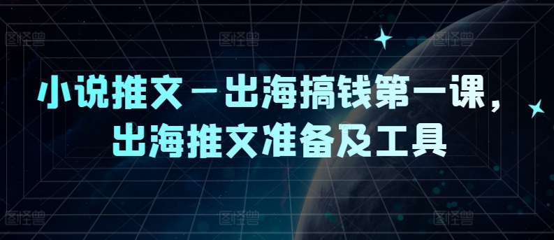 小说推文—出海搞钱第一课，出海推文准备及工具-自媒体副业资源网