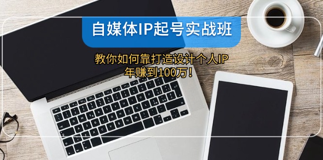 （12115期）自媒体IP-起号实战班：教你如何靠打造设计个人IP，年赚到100万！-自媒体副业资源网