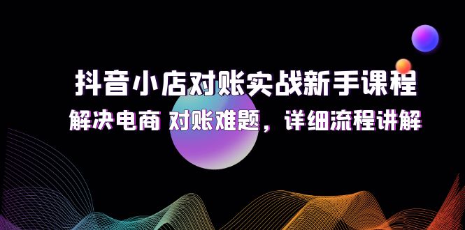 （12132期）抖音小店对账实战新手课程，解决电商 对账难题，详细流程讲解-自媒体副业资源网