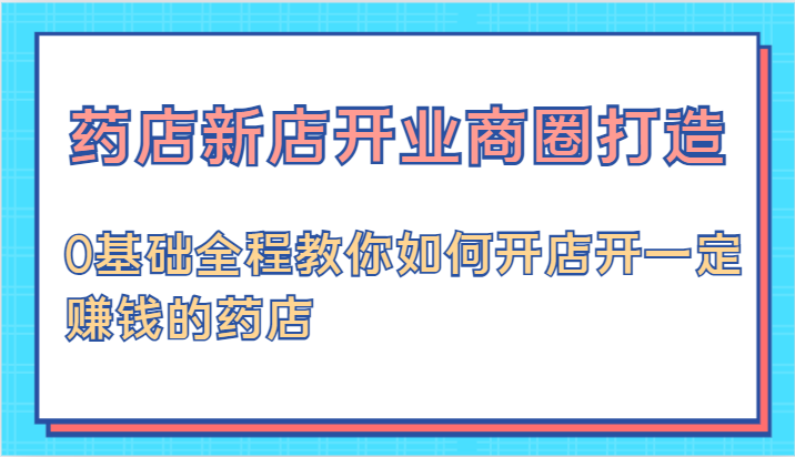 药店新店开业商圈打造-0基础全程教你如何开店开一定赚钱的药店-自媒体副业资源网