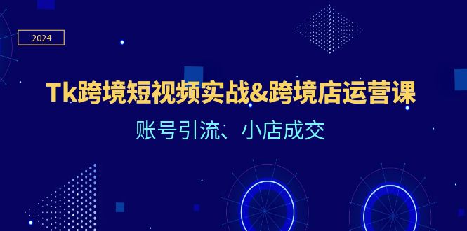 Tk跨境短视频实战&跨境店运营课：账号引流、小店成交-自媒体副业资源网