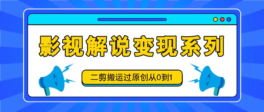 影视解说变现系列，二剪搬运过原创从0到1，喂饭式教程-自媒体副业资源网