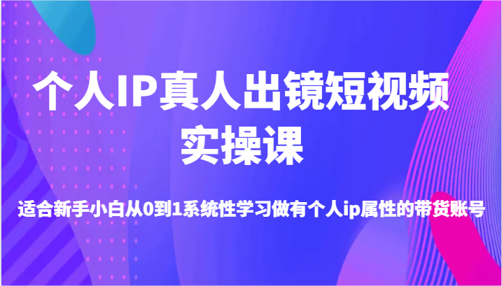 个人IP真人出镜短视频实操课-适合新手小白从0到1系统性学习做有个人ip属性的带货账号-自媒体副业资源网