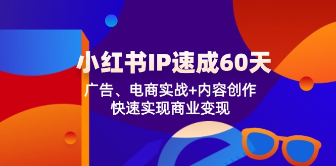 （12202期）小红书 IP速成60天：广告、电商实战+内容创作，快速实现商业变现-自媒体副业资源网