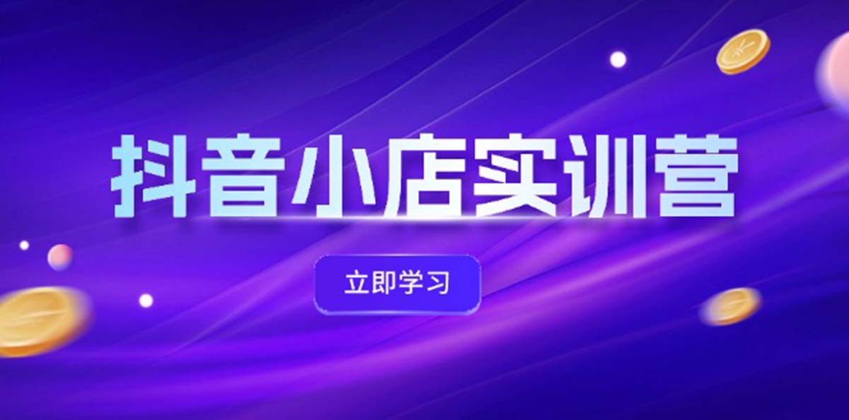 抖音小店最新实训营，提升体验分、商品卡 引流，投流增效，联盟引流秘籍-自媒体副业资源网