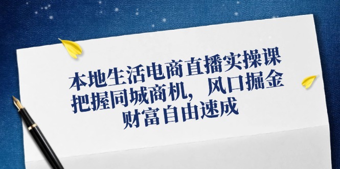 （12214期）本地生活电商直播实操课，把握同城商机，风口掘金，财富自由速成-自媒体副业资源网