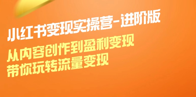 小红书变现实操营进阶版：从内容创作到盈利变现，带你玩转流量变现-自媒体副业资源网