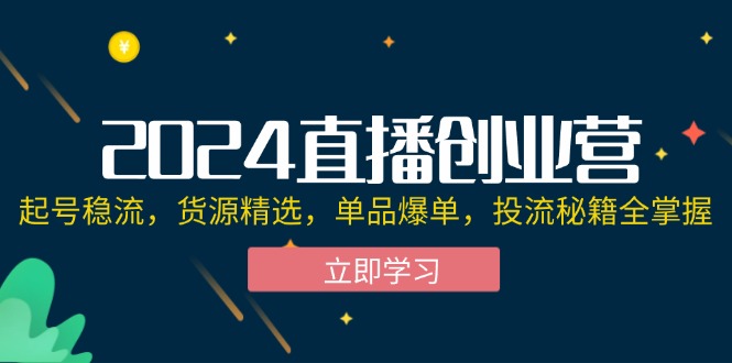 （12308期）2024直播创业营：起号稳流，货源精选，单品爆单，投流秘籍全掌握-自媒体副业资源网