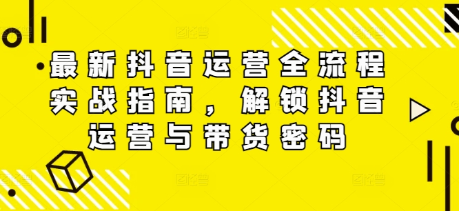 最新抖音运营全流程实战指南，解锁抖音运营与带货密码-自媒体副业资源网