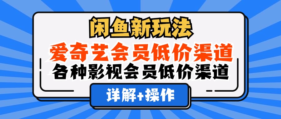 （12320期）闲鱼新玩法，爱奇艺会员低价渠道，各种影视会员低价渠道详解-自媒体副业资源网