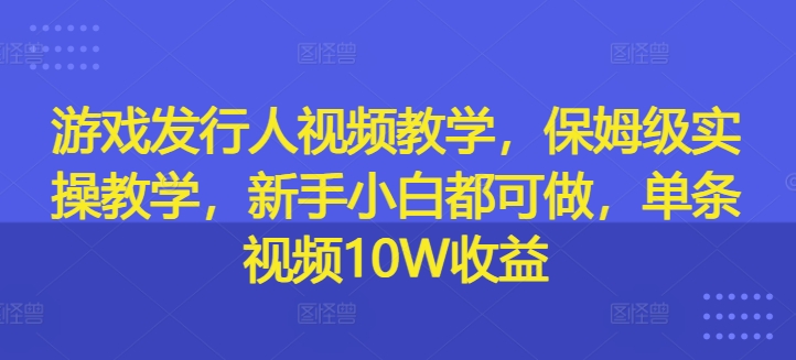 游戏发行人视频教学，保姆级实操教学，新手小白都可做，单条视频10W收益-自媒体副业资源网