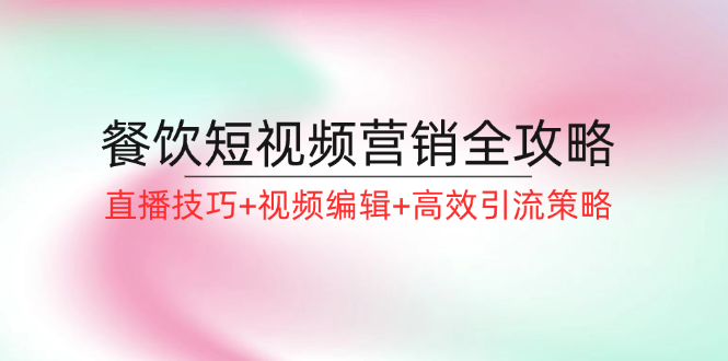 餐饮短视频营销全攻略：直播技巧+视频编辑+高效引流策略-自媒体副业资源网