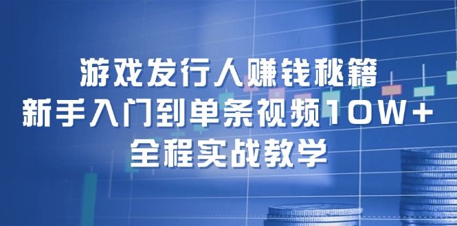 （12336期）游戏发行人赚钱秘籍：新手入门到单条视频10W+，全程实战教学-自媒体副业资源网