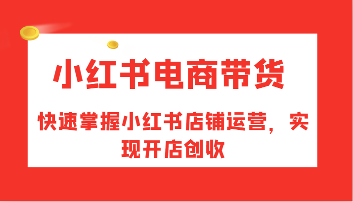 小红书电商带货，快速掌握小红书店铺运营，实现开店创收-自媒体副业资源网