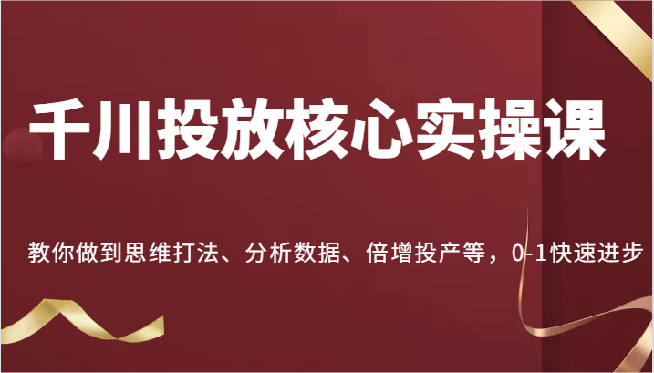 千川投放核心实操课，教你做到思维打法、分析数据、倍增投产等，0-1快速进步-自媒体副业资源网