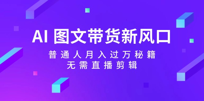 AI图文带货新风口：普通人月入过万秘籍，无需直播剪辑-自媒体副业资源网