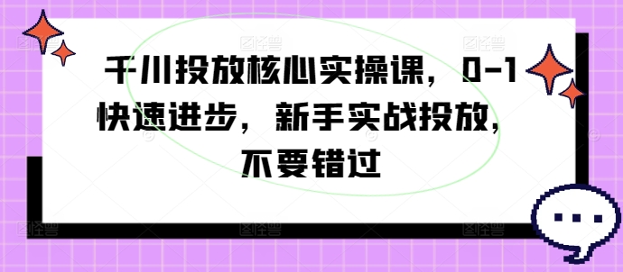 千川投放核心实操课，0-1快速进步，新手实战投放，不要错过-自媒体副业资源网