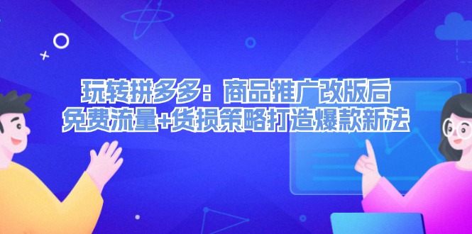 （12363期）玩转拼多多：商品推广改版后，免费流量+货损策略打造爆款新法（无水印）-自媒体副业资源网