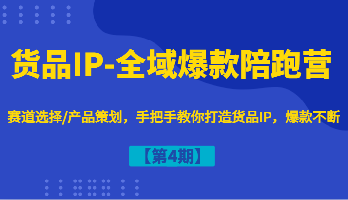 货品IP-全域爆款陪跑营【第4期】赛道选择/产品策划，手把手教你打造货品IP，爆款不断-自媒体副业资源网