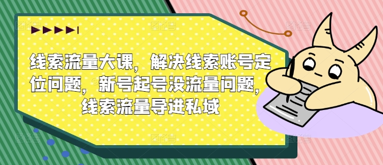 线索流量大课，解决线索账号定位问题，新号起号没流量问题，线索流量导进私域-自媒体副业资源网