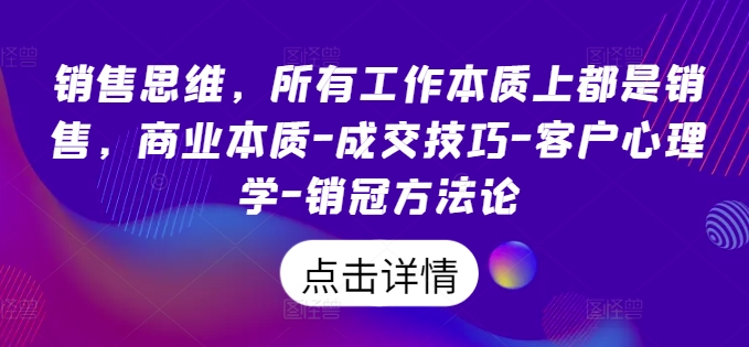 销售思维，所有工作本质上都是销售，商业本质-成交技巧-客户心理学-销冠方法论-自媒体副业资源网