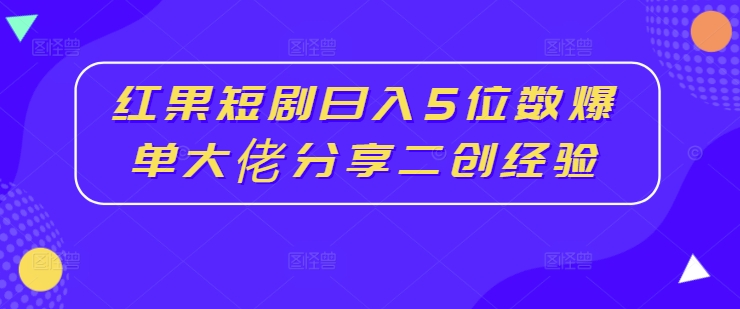 红果短剧日入5位数爆单大佬分享二创经验-自媒体副业资源网