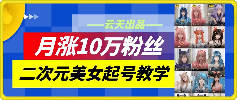 云天二次元美女起号教学，月涨10万粉丝，不判搬运-自媒体副业资源网