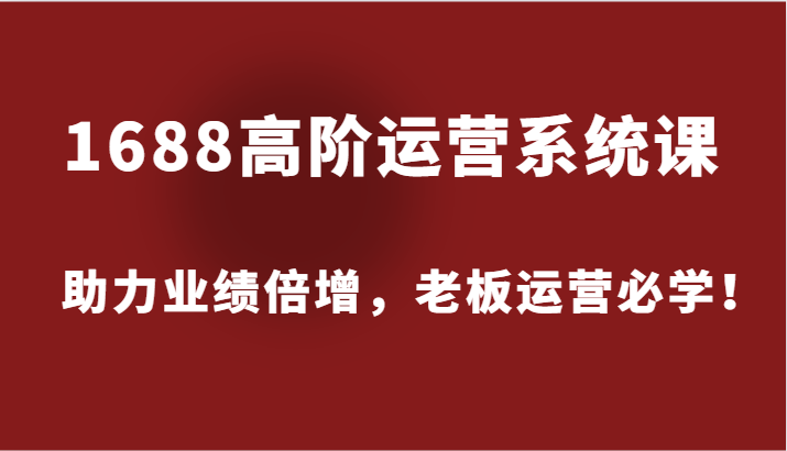 1688高阶运营系统课，助力业绩倍增，老板运营必学！-自媒体副业资源网