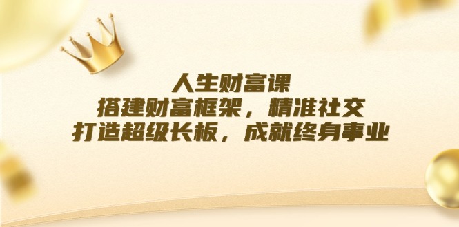 （12384期）人生财富课：搭建财富框架，精准社交，打造超级长板，成就终身事业-自媒体副业资源网