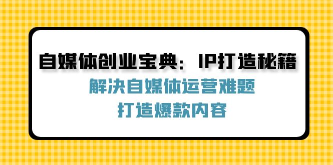 （12400期）自媒体创业宝典：IP打造秘籍：解决自媒体运营难题，打造爆款内容-自媒体副业资源网